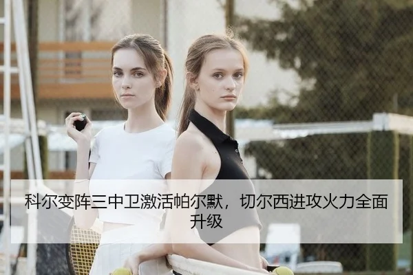 科尔变阵三中卫激活帕尔默，切尔西进攻火力全面升级