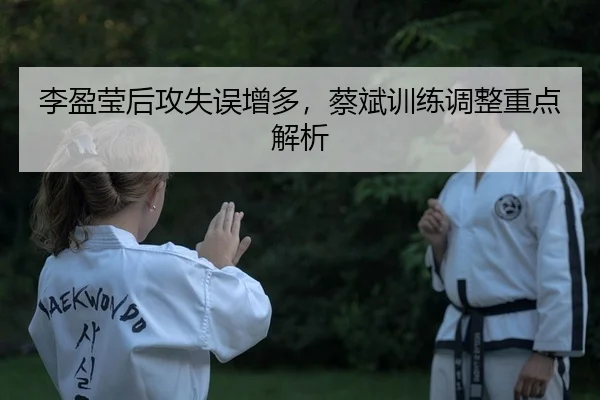 李盈莹后攻失误增多，蔡斌训练调整重点解析